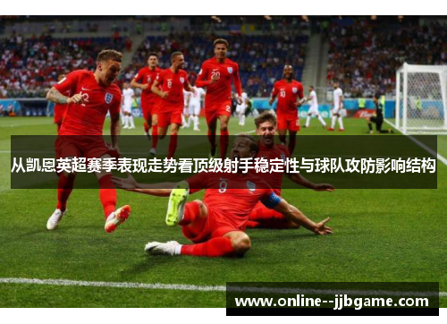 从凯恩英超赛季表现走势看顶级射手稳定性与球队攻防影响结构