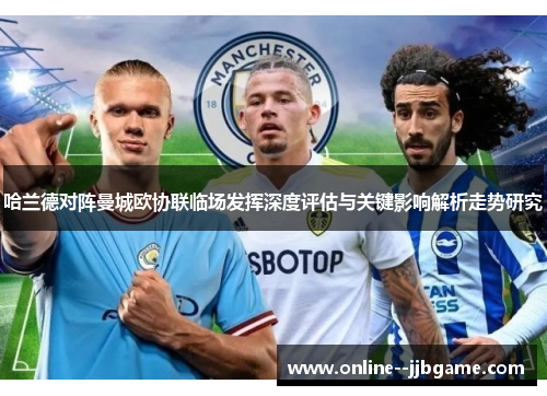 哈兰德对阵曼城欧协联临场发挥深度评估与关键影响解析走势研究