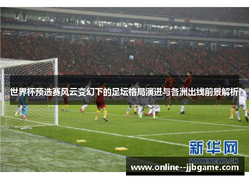 世界杯预选赛风云变幻下的足坛格局演进与各洲出线前景解析