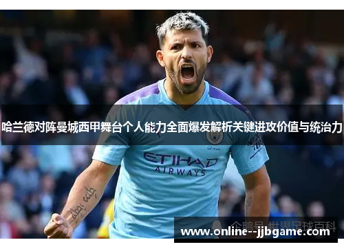 哈兰德对阵曼城西甲舞台个人能力全面爆发解析关键进攻价值与统治力