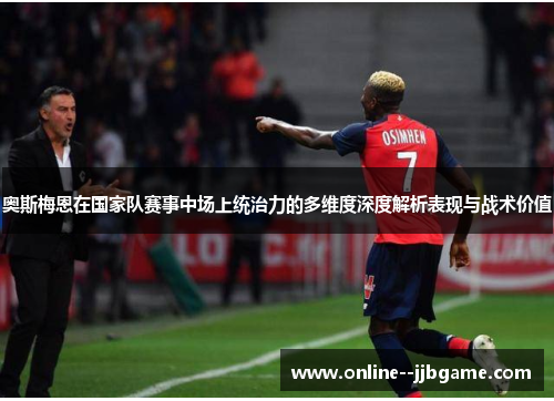 奥斯梅恩在国家队赛事中场上统治力的多维度深度解析表现与战术价值 奥斯梅恩在国家队赛事中场上统治力的多维度深度解析表现与战术价值