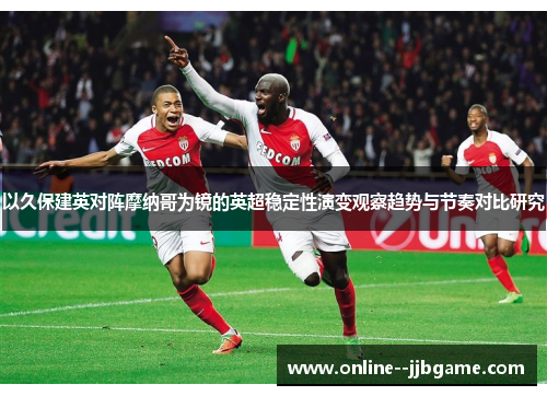 以久保建英对阵摩纳哥为镜的英超稳定性演变观察趋势与节奏对比研究