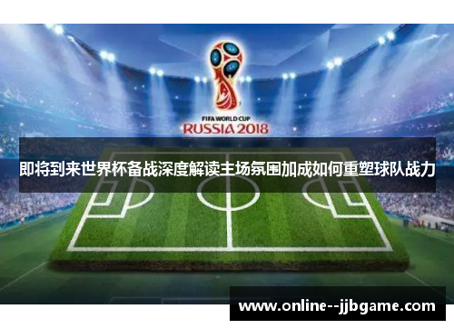 即将到来世界杯备战深度解读主场氛围加成如何重塑球队战力 即将到来世界杯备战深度解读主场氛围加成如何重塑球队战力