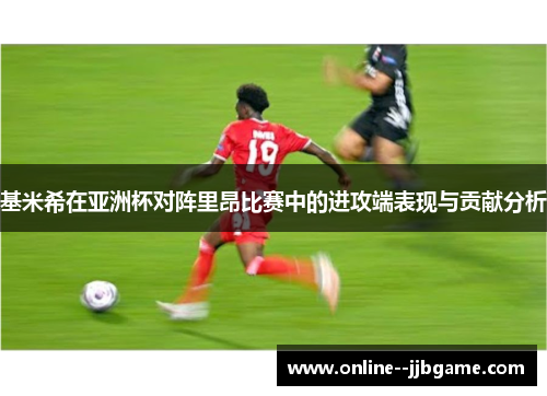 基米希在亚洲杯对阵里昂比赛中的进攻端表现与贡献分析 基米希在亚洲杯对阵里昂比赛中的进攻端表现与贡献分析