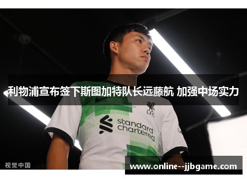 利物浦宣布签下斯图加特队长远藤航 加强中场实力 利物浦宣布签下斯图加特队长远藤航 加强中场实力