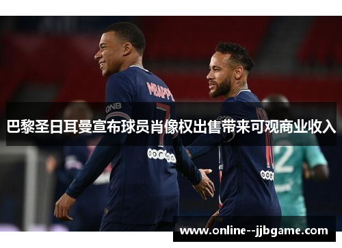 巴黎圣日耳曼宣布球员肖像权出售带来可观商业收入 巴黎圣日耳曼宣布球员肖像权出售带来可观商业收入