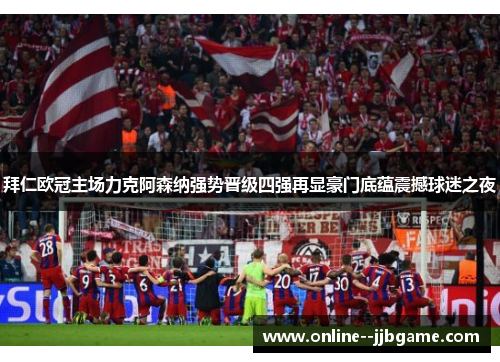 拜仁欧冠主场力克阿森纳强势晋级四强再显豪门底蕴震撼球迷之夜 拜仁欧冠主场力克阿森纳强势晋级四强再显豪门底蕴震撼球迷之夜