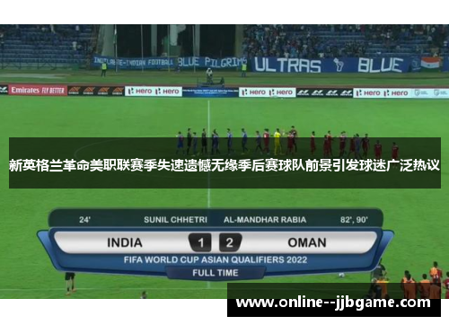 新英格兰革命美职联赛季失速遗憾无缘季后赛球队前景引发球迷广泛热议