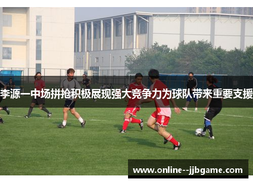 李源一中场拼抢积极展现强大竞争力为球队带来重要支援 李源一中场拼抢积极展现强大竞争力为球队带来重要支援