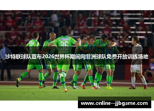 沙特联球队宣布2026世界杯期间向非洲球队免费开放训练场地