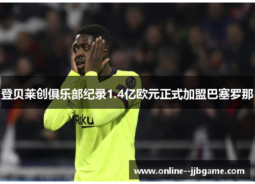 登贝莱创俱乐部纪录1.4亿欧元正式加盟巴塞罗那 登贝莱创俱乐部纪录1.4亿欧元正式加盟巴塞罗那