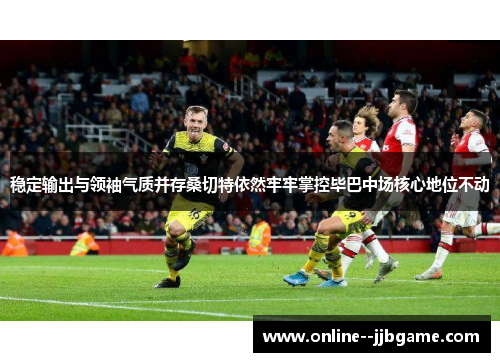 稳定输出与领袖气质并存桑切特依然牢牢掌控毕巴中场核心地位不动 稳定输出与领袖气质并存桑切特依然牢牢掌控毕巴中场核心地位不动