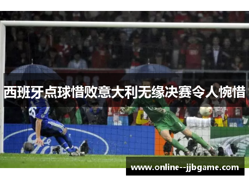 西班牙点球惜败意大利无缘决赛令人惋惜 西班牙点球惜败意大利无缘决赛令人惋惜