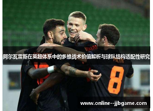 阿尔瓦雷斯在英超体系中的多维战术价值解析与球队结构适配性研究