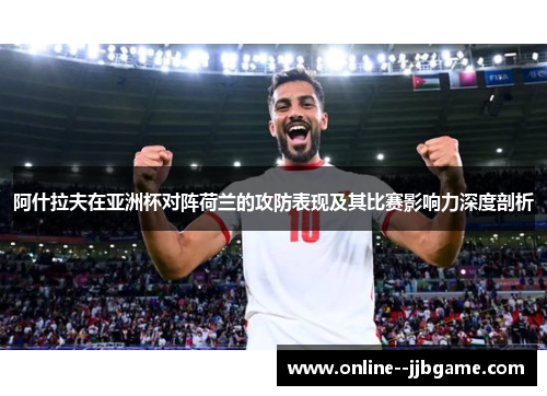 阿什拉夫在亚洲杯对阵荷兰的攻防表现及其比赛影响力深度剖析