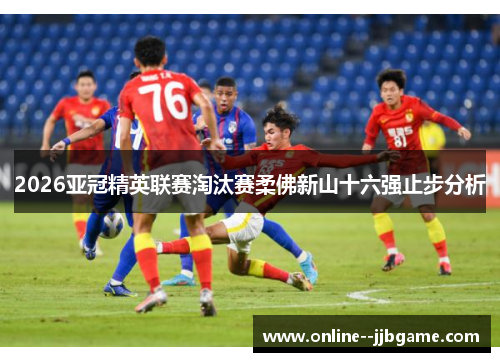 2026亚冠精英联赛淘汰赛柔佛新山十六强止步分析