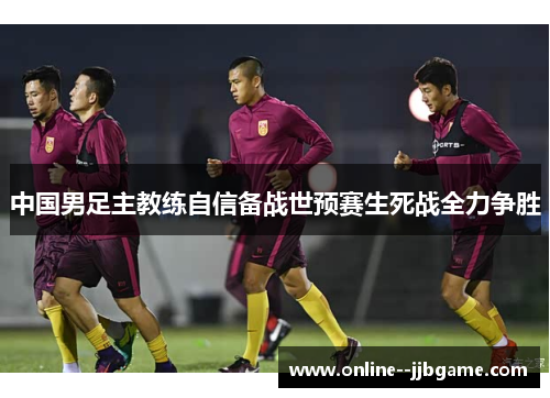 中国男足主教练自信备战世预赛生死战全力争胜 中国男足主教练自信备战世预赛生死战全力争胜