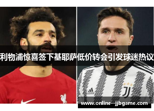 利物浦惊喜签下基耶萨低价转会引发球迷热议 利物浦惊喜签下基耶萨低价转会引发球迷热议