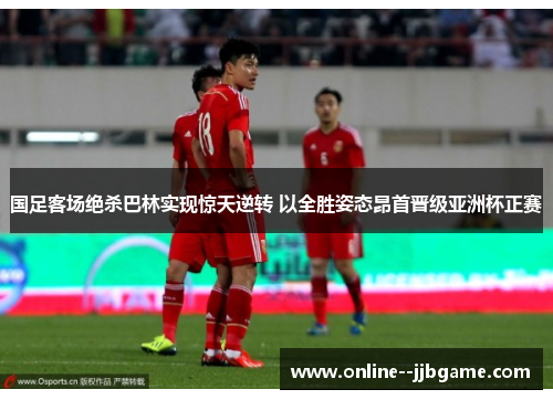 国足客场绝杀巴林实现惊天逆转 以全胜姿态昂首晋级亚洲杯正赛 国足客场绝杀巴林实现惊天逆转 以全胜姿态昂首晋级亚洲杯正赛