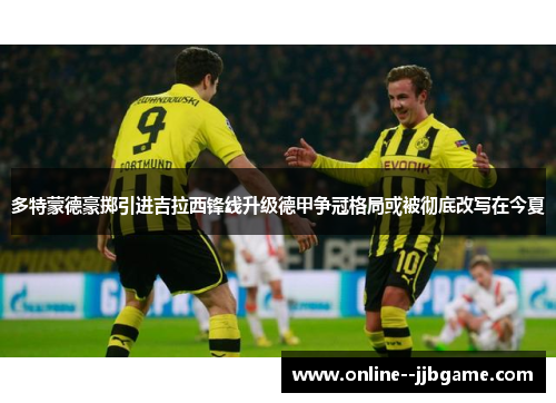 多特蒙德豪掷引进吉拉西锋线升级德甲争冠格局或被彻底改写在今夏 多特蒙德豪掷引进吉拉西锋线升级德甲争冠格局或被彻底改写在今夏