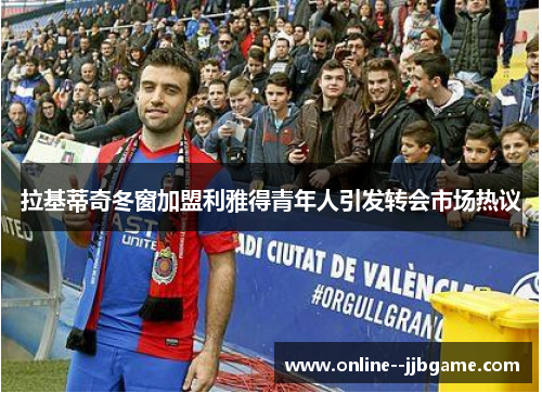 拉基蒂奇冬窗加盟利雅得青年人引发转会市场热议 拉基蒂奇冬窗加盟利雅得青年人引发转会市场热议
