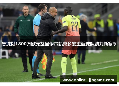 曼城以1800万欧元签回伊尔凯京多安重返球队助力新赛季 曼城以1800万欧元签回伊尔凯京多安重返球队助力新赛季
