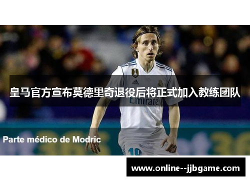 皇马官方宣布莫德里奇退役后将正式加入教练团队
