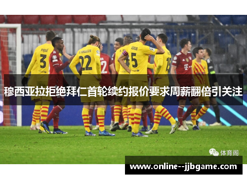 穆西亚拉拒绝拜仁首轮续约报价要求周薪翻倍引关注