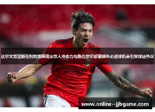 达尔文努涅斯在利物浦展现出惊人冲击力与跑位意识却屡错失必进球机会引发球迷热议