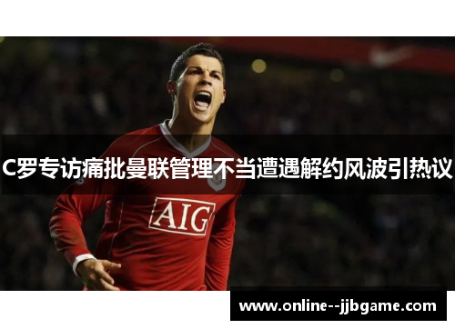 C罗专访痛批曼联管理不当遭遇解约风波引热议