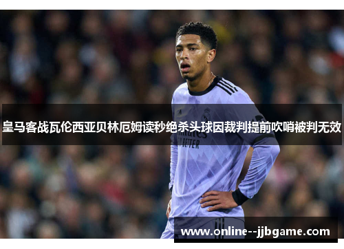 皇马客战瓦伦西亚贝林厄姆读秒绝杀头球因裁判提前吹哨被判无效 皇马客战瓦伦西亚贝林厄姆读秒绝杀头球因裁判提前吹哨被判无效