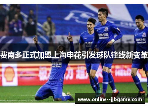 费南多正式加盟上海申花引发球队锋线新变革 费南多正式加盟上海申花引发球队锋线新变革