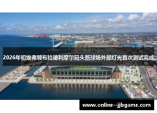 2026年初埃弗顿布拉德利摩尔码头新球场外部灯光首次测试完成 2026年初埃弗顿布拉德利摩尔码头新球场外部灯光首次测试完成