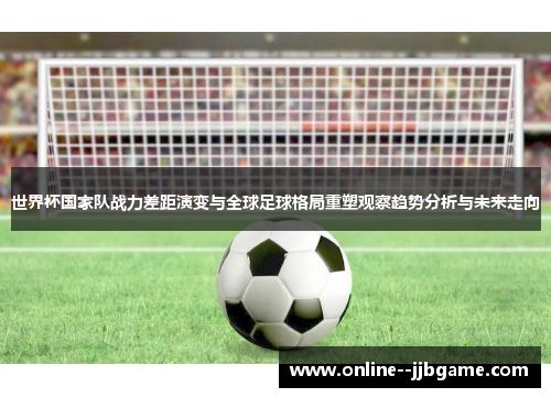世界杯国家队战力差距演变与全球足球格局重塑观察趋势分析与未来走向 世界杯国家队战力差距演变与全球足球格局重塑观察趋势分析与未来走向