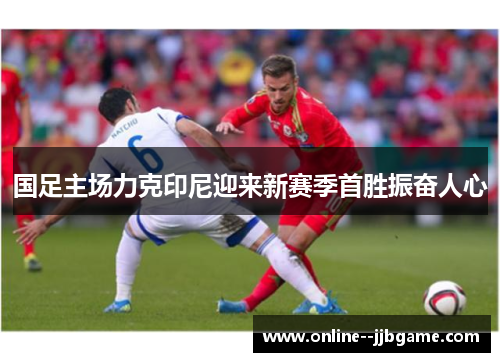 国足主场力克印尼迎来新赛季首胜振奋人心 国足主场力克印尼迎来新赛季首胜振奋人心