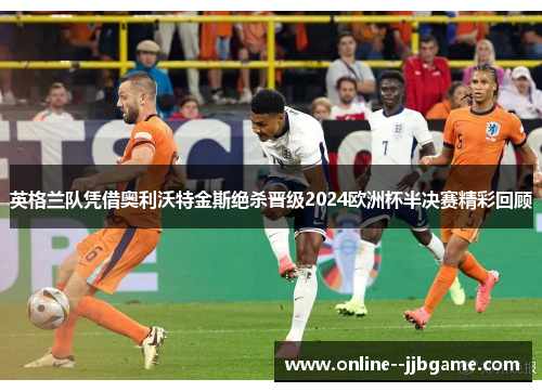 英格兰队凭借奥利沃特金斯绝杀晋级2024欧洲杯半决赛精彩回顾 英格兰队凭借奥利沃特金斯绝杀晋级2024欧洲杯半决赛精彩回顾