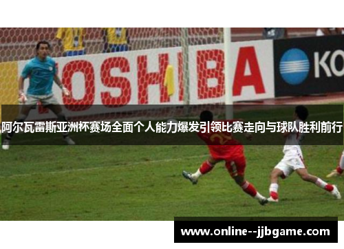 阿尔瓦雷斯亚洲杯赛场全面个人能力爆发引领比赛走向与球队胜利前行 阿尔瓦雷斯亚洲杯赛场全面个人能力爆发引领比赛走向与球队胜利前行
