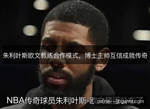 朱利叶斯欧文教练合作模式,博士主帅互信成就传奇 朱利叶斯欧文教练合作模式,博士主帅互信成就传奇