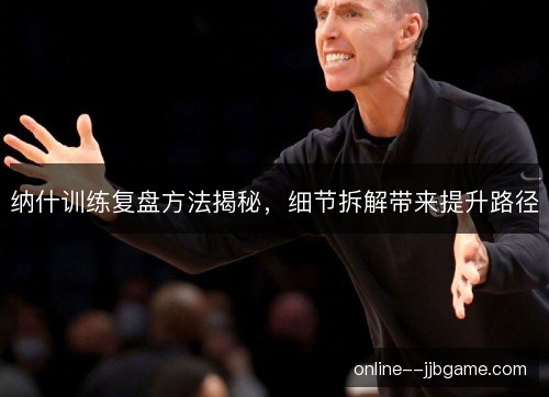 纳什训练复盘方法揭秘,细节拆解带来提升路径 纳什训练复盘方法揭秘,细节拆解带来提升路径