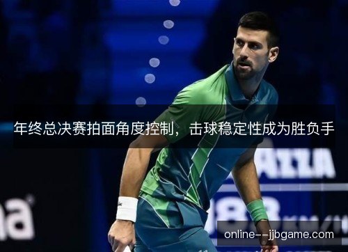 年终总决赛拍面角度控制,击球稳定性成为胜负手 年终总决赛拍面角度控制,击球稳定性成为胜负手